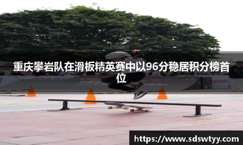 重庆攀岩队在滑板精英赛中以96分稳居积分榜首位