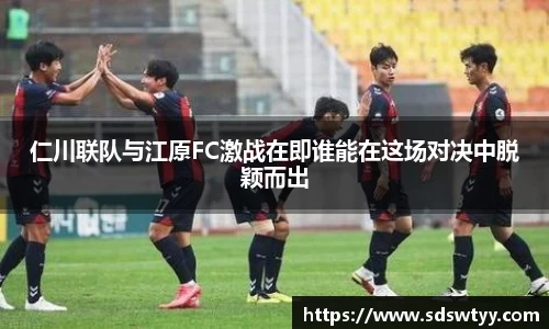 仁川联队与江原FC激战在即谁能在这场对决中脱颖而出
