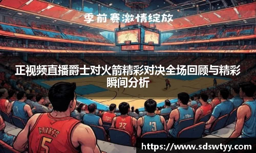 正视频直播爵士对火箭精彩对决全场回顾与精彩瞬间分析