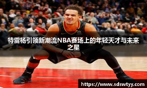 特雷杨引领新潮流NBA赛场上的年轻天才与未来之星