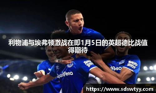利物浦与埃弗顿激战在即1月5日的英超德比战值得期待